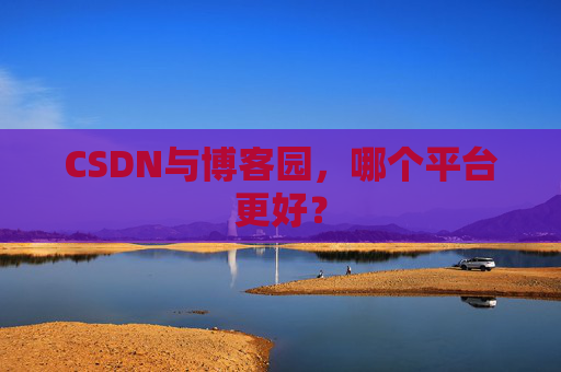 CSDN与博客园，哪个平台更好？